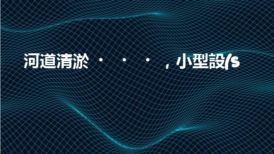 河道清淤，小型設(shè)備助力高效施工